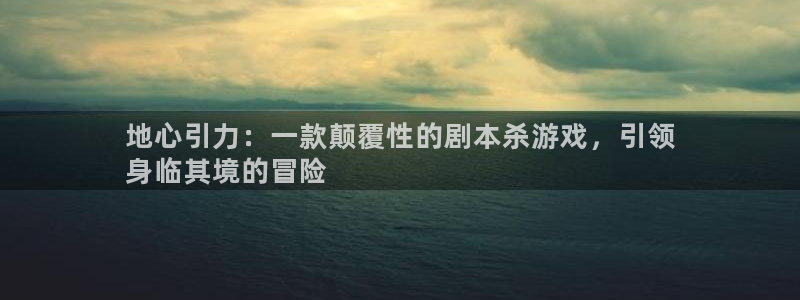 新城平台线路登录不上去怎么办：地心引力：一款颠覆性的剧本杀游戏，引领
身临其境的冒险